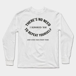 There's No Need To Repeat Yourself I Ignored You Long Sleeve T-Shirt